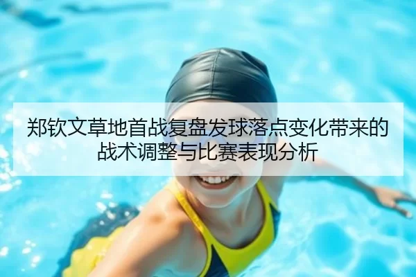 郑钦文草地首战复盘发球落点变化带来的战术调整与比赛表现分析