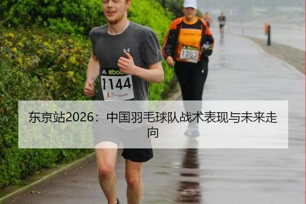 东京站2026：中国羽毛球队战术表现与未来走向