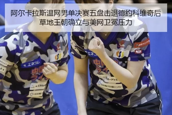 阿尔卡拉斯温网男单决赛五盘击退德约科维奇后草地王朝确立与美网卫冕压力