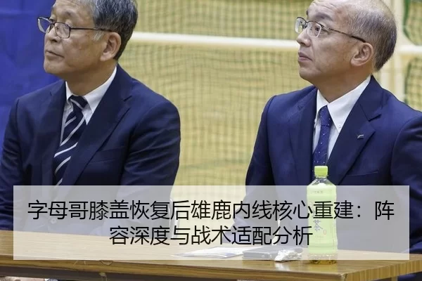 字母哥膝盖恢复后雄鹿内线核心重建：阵容深度与战术适配分析